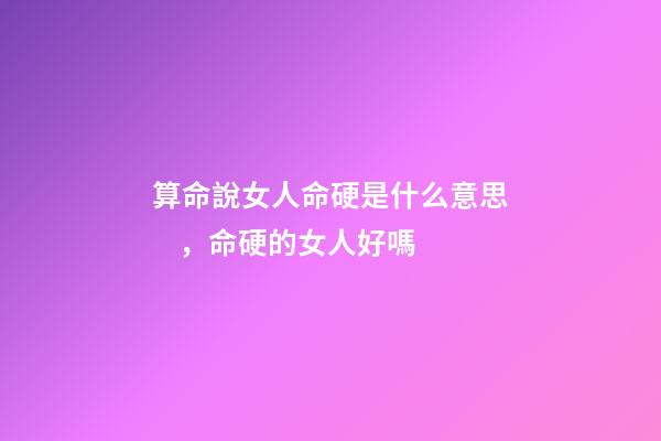 算命說女人命硬是什么意思，命硬的女人好嗎